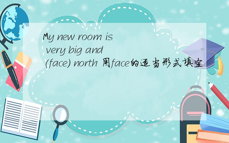 My new room is very big and (face) north 用face的适当形式填空