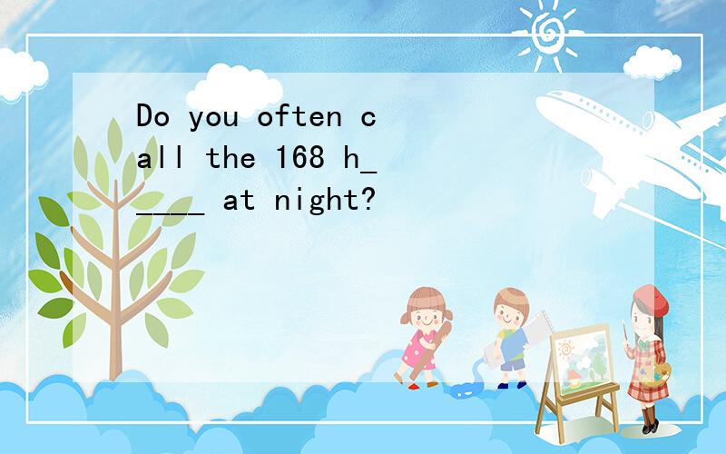 Do you often call the 168 h_____ at night?