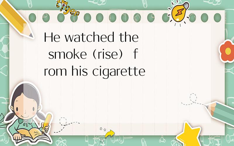 He watched the smoke（rise） from his cigarette