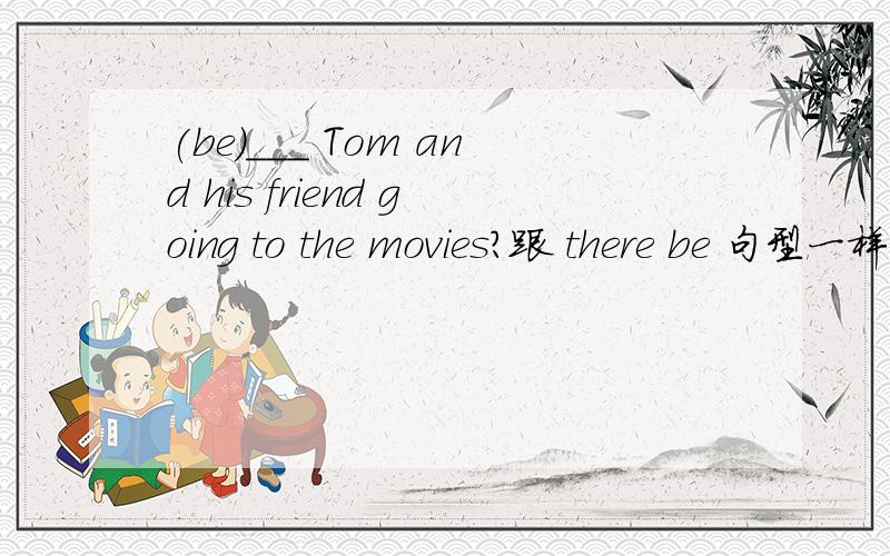 (be)___ Tom and his friend going to the movies?跟 there be 句型一样用 is 还是用复数 are 答语的话是yes,ther are么?