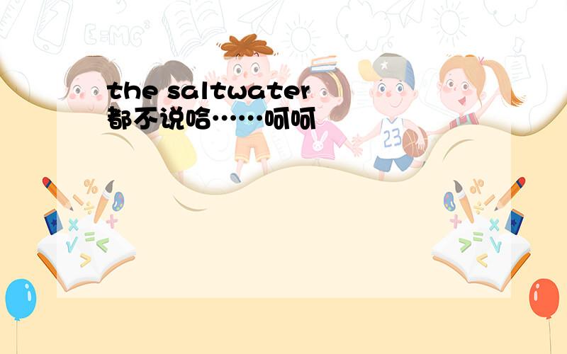 the saltwater 都不说哈……呵呵
