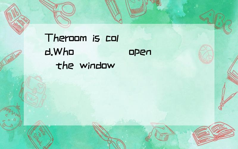 Theroom is cold.Who____(open)the window