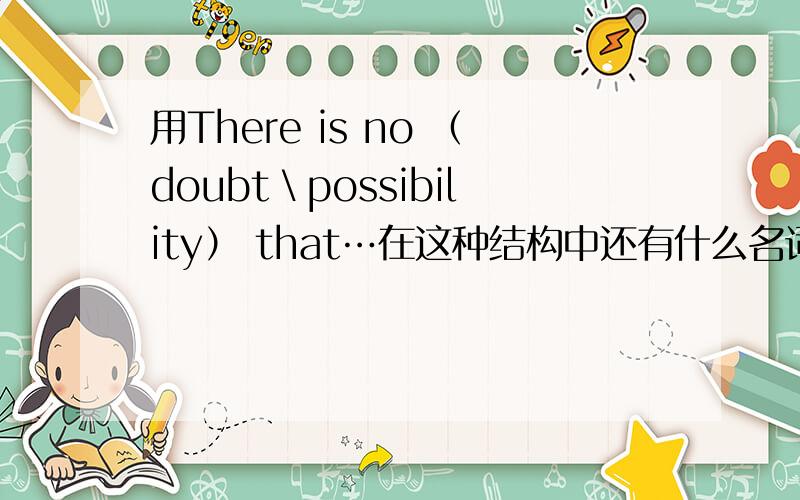用There is no （doubt＼possibility） that…在这种结构中还有什么名词?