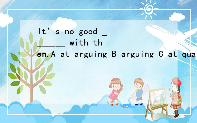 It’s no good _______ with them.A at arguing B arguing C at quarreling D speaking