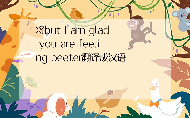 将but I am glad you are feeling beeter翻译成汉语