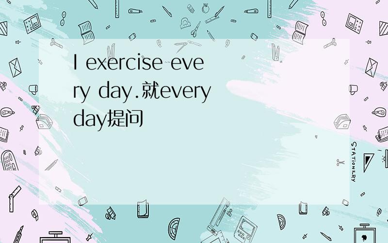 I exercise every day.就every day提问