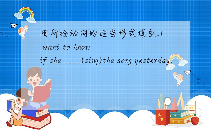用所给动词的适当形式填空.I want to know if she ____(sing)the song yesterday.