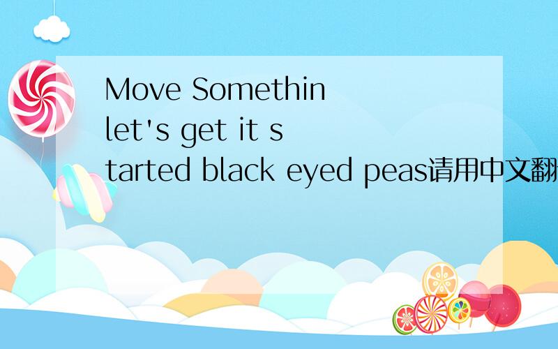 Move Somethin let's get it started black eyed peas请用中文翻译出来，
