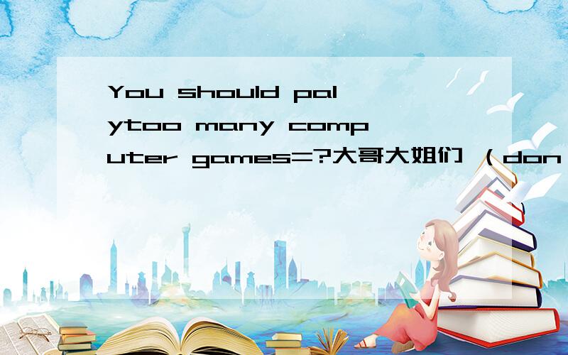 You should palytoo many computer games=?大哥大姐们 （don't）忘加啦~(>_