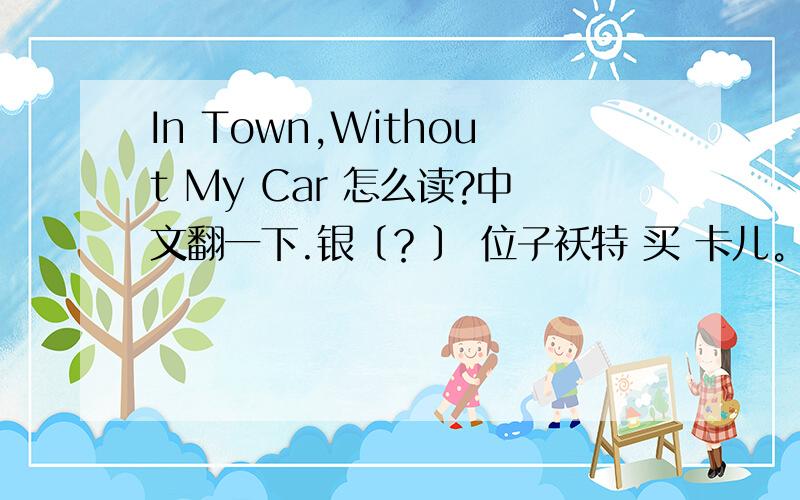 In Town,Without My Car 怎么读?中文翻一下.银〔？〕 位子袄特 买 卡儿。城市怎么读？