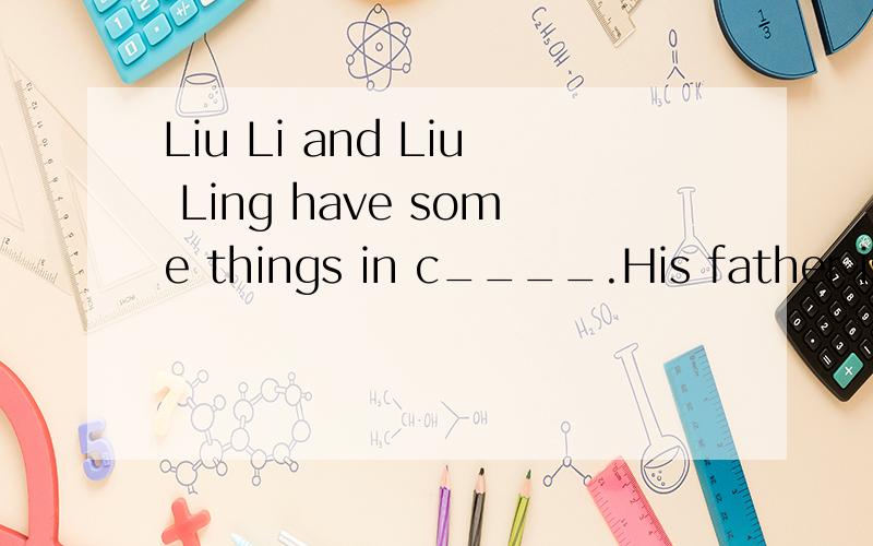 Liu Li and Liu Ling have some things in c____.His father is medium h_____.Look,she is o_____ some food and drinks in the restaurant.He wants a m_____ bowl of rice with some onions in it.I'd like a glass of apple j_____.