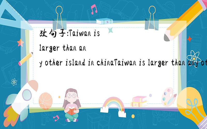 改句子：Taiwan is larger than any other island in chinaTaiwan is larger than any other island in chinaTaiwan is ______ _______ island in china