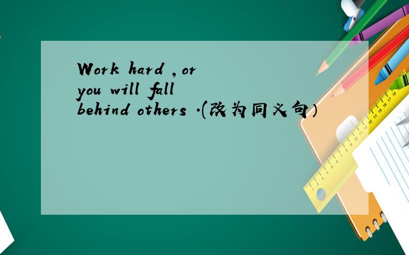 Work hard ,or you will fall behind others .(改为同义句）
