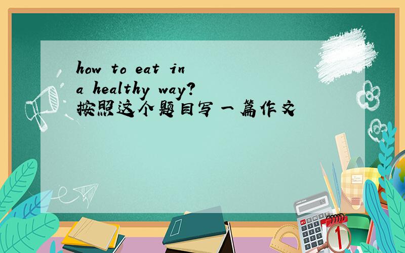 how to eat in a healthy way?按照这个题目写一篇作文