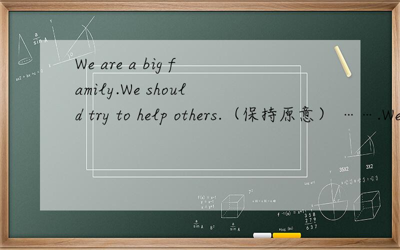 We are a big family.We should try to help others.（保持原意） …….We should try to help——怎么做