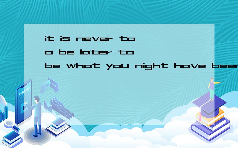 it is never too be later to be what you night have been .的翻译