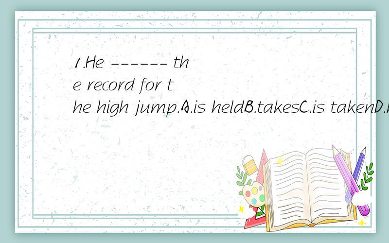 1.He ------ the record for the high jump.A.is heldB.takesC.is takenD.holds2.The traffic in our city is already bad and it ------ even worse.A.got B.has got C.gets D.is getting