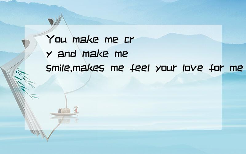 You make me cry and make me smile,makes me feel your love for me to be true.