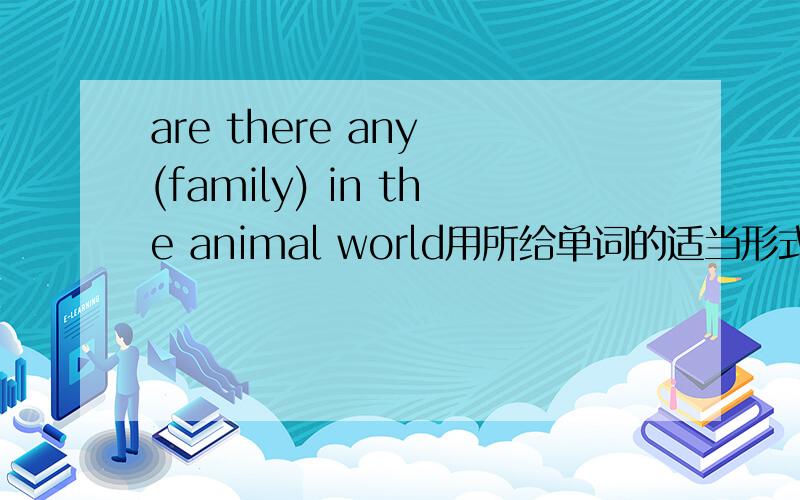 are there any (family) in the animal world用所给单词的适当形式填空any              (family)she can tall many          (story)
