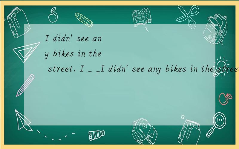 I didn' see any bikes in the street. I _ _I didn' see any bikes in the street. I   _   _   _   in the street.