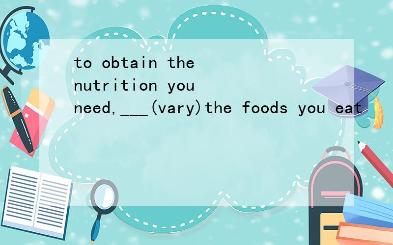 to obtain the nutrition you need,___(vary)the foods you eat