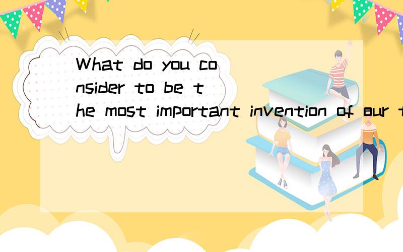 What do you consider to be the most important invention of our time and why 这句话啥意思 急!