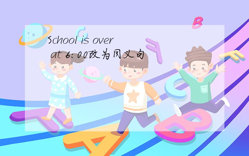 School is over at 6:00改为同义句
