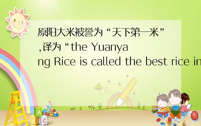 原阳大米被誉为“天下第一米”,译为“the Yuanyang Rice is called the best rice in China.还有更好的翻译没?
