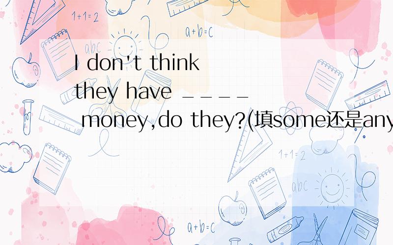I don't think they have ____ money,do they?(填some还是any?写一下原因）