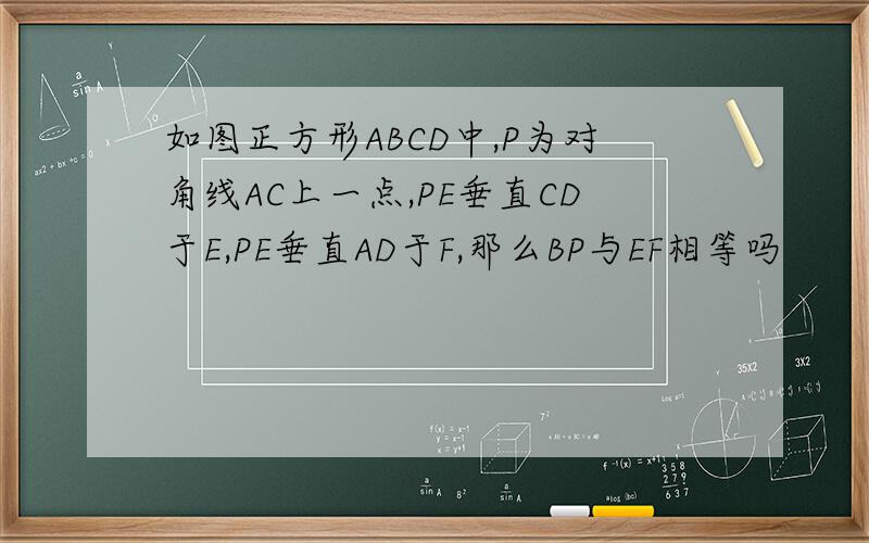 如图正方形ABCD中,P为对角线AC上一点,PE垂直CD于E,PE垂直AD于F,那么BP与EF相等吗