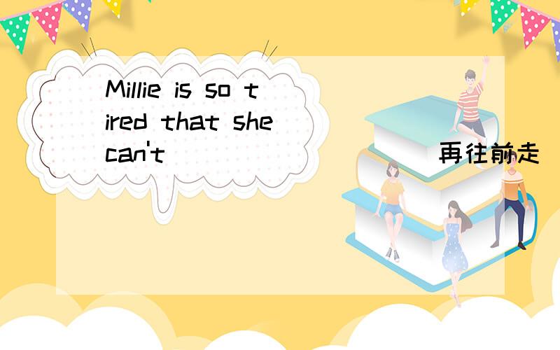 Millie is so tired that she can't _________(再往前走）