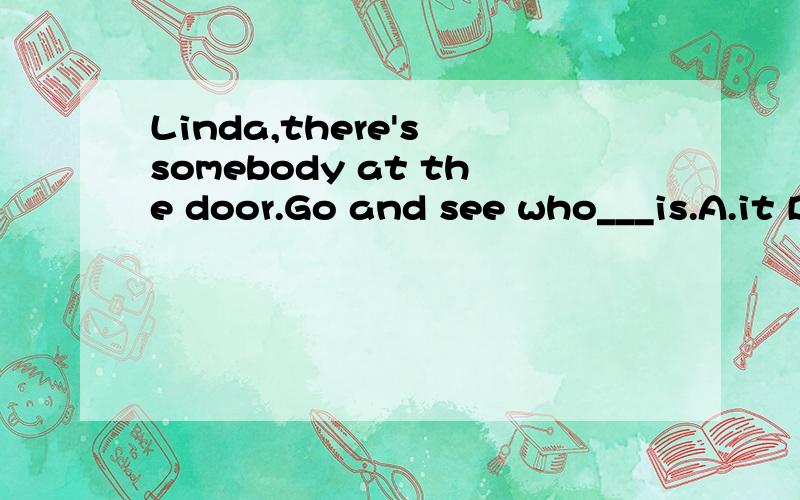 Linda,there's somebody at the door.Go and see who___is.A.it B.she C.he