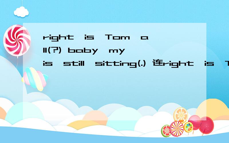 right,is,Tom,all(?) baby,my,is,still,sitting(.) 连right,is,Tom,all(?)baby,my,is,still,sitting(.)连词成句.