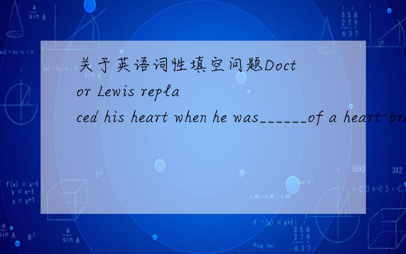 关于英语词性填空问题Doctor Lewis replaced his heart when he was______of a heart-break disease.(die)