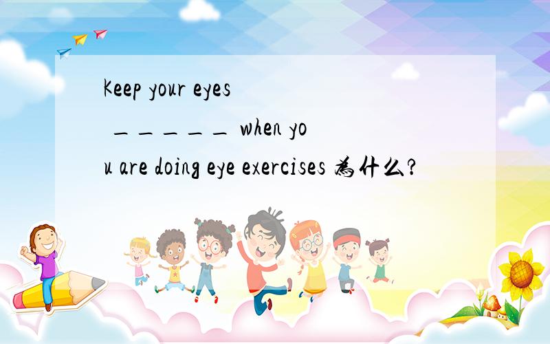 Keep your eyes _____ when you are doing eye exercises 为什么?