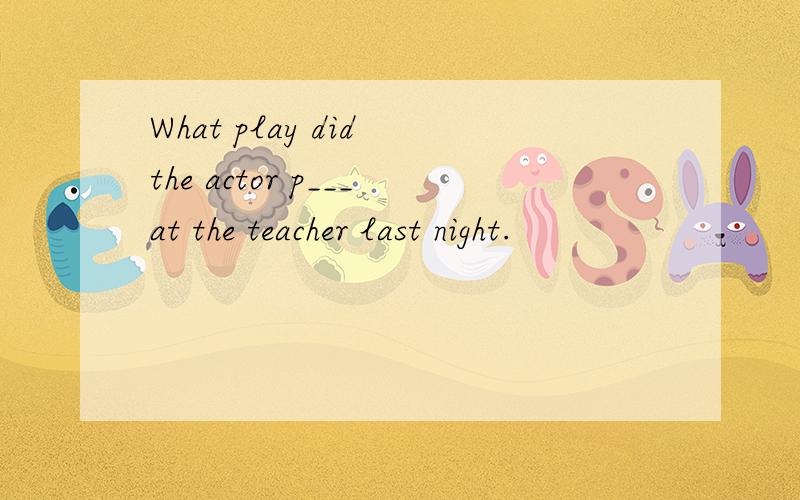 What play did the actor p___at the teacher last night.