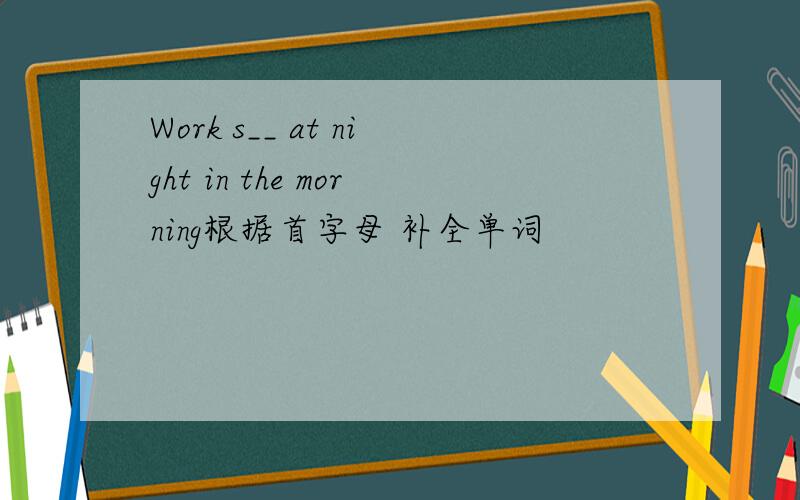 Work s__ at night in the morning根据首字母 补全单词
