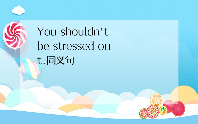 You shouldn't be stressed out.同义句