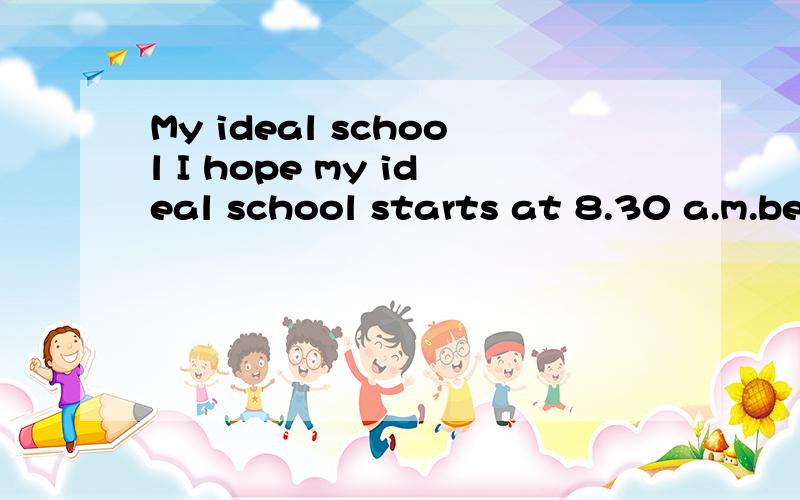 My ideal school I hope my ideal school starts at 8.30 a.m.because l like to get up late.I hope my翻译