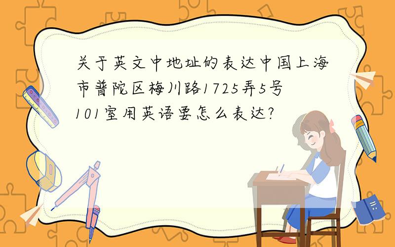 关于英文中地址的表达中国上海市普陀区梅川路1725弄5号101室用英语要怎么表达?
