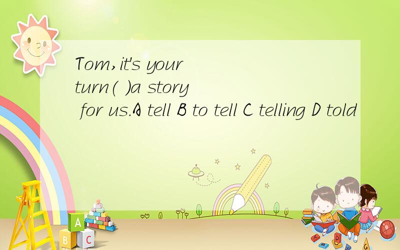 Tom,it's your turn( )a story for us.A tell B to tell C telling D told