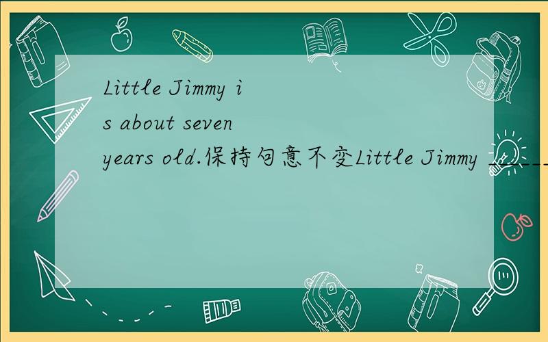 Little Jimmy is about seven years old.保持句意不变Little Jimmy ________ _______ about seven years ago.