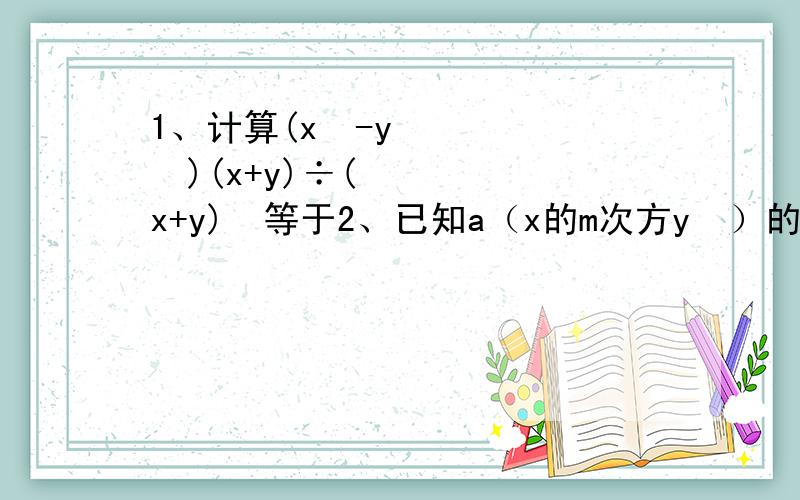 1、计算(x²-y²)(x+y)÷(x+y)²等于2、已知a（x的m次方y³）的四次方÷（3x²y的n次方）²=4x的四次方y²,求a-2m+n的值