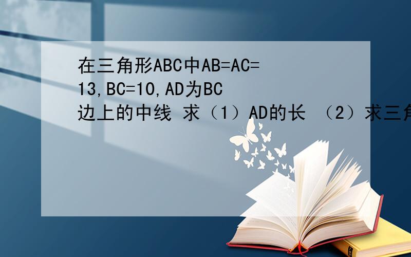 在三角形ABC中AB=AC=13,BC=10,AD为BC边上的中线 求（1）AD的长 （2）求三角形ABC的面积 10分钟之内回答