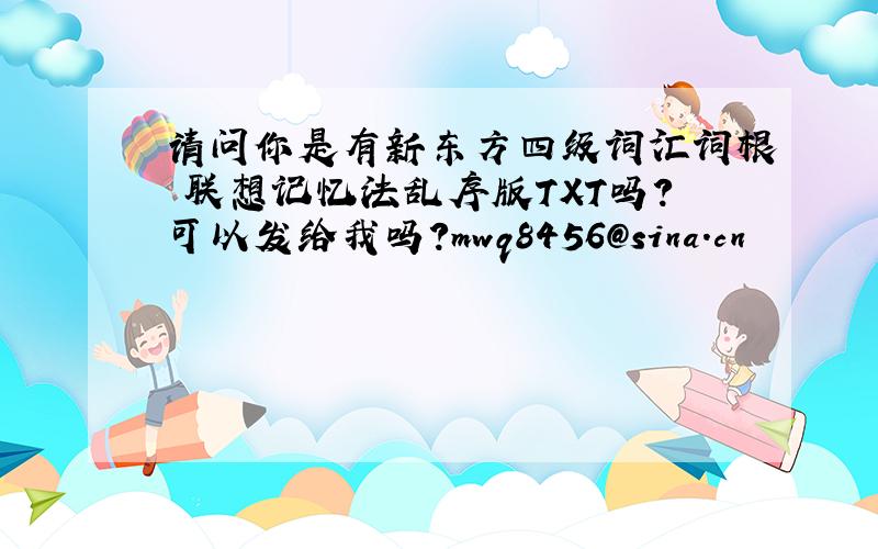 请问你是有新东方四级词汇词根 联想记忆法乱序版TXT吗?可以发给我吗?mwq8456@sina.cn