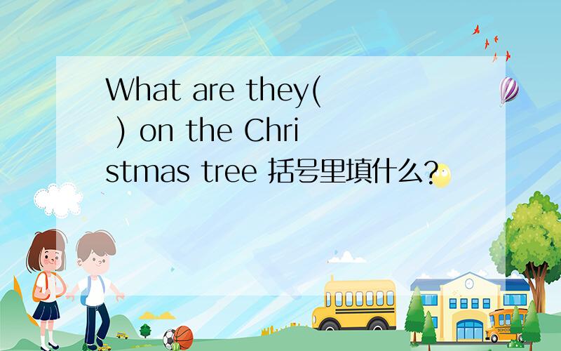 What are they( ) on the Christmas tree 括号里填什么?