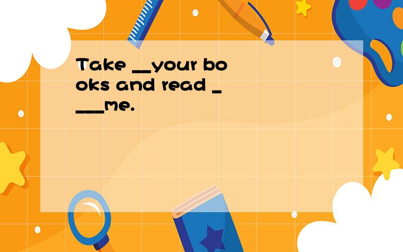 Take __your books and read ____me.