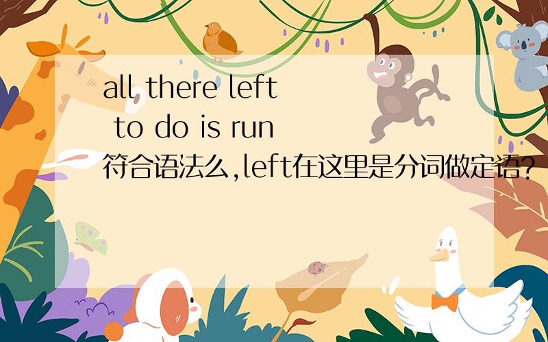 all there left to do is run 符合语法么,left在这里是分词做定语?