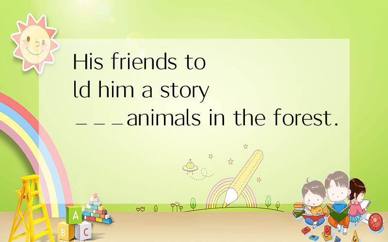 His friends told him a story___animals in the forest.
