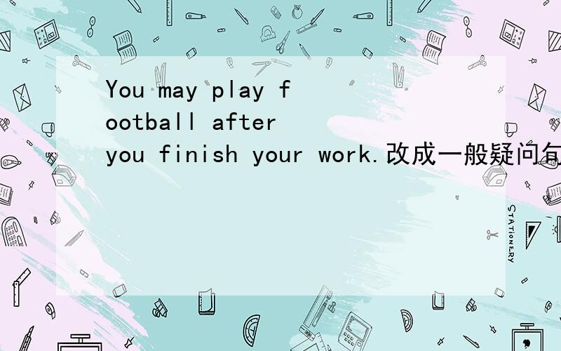 You may play football after you finish your work.改成一般疑问句